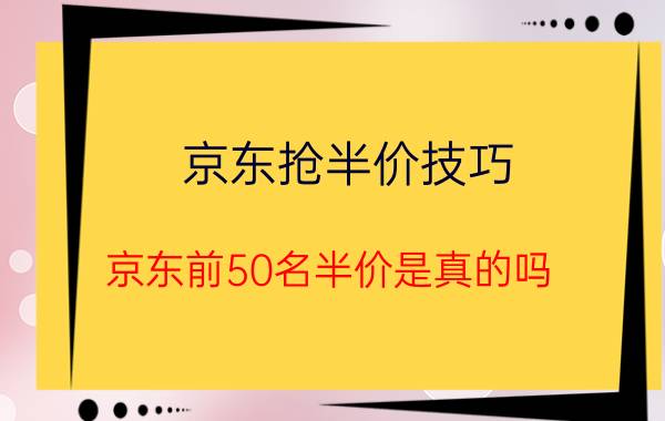 京东抢半价技巧 京东前50名半价是真的吗？